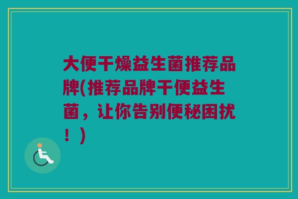 大便干燥益生菌推荐品牌(推荐品牌干便益生菌，让你告别便秘困扰！)