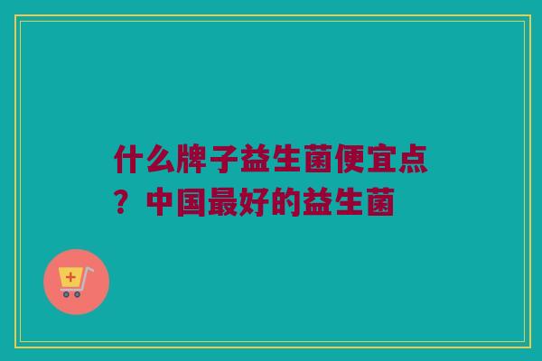 什么牌子益生菌便宜点？中国最好的益生菌