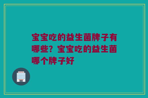 宝宝吃的益生菌牌子有哪些？宝宝吃的益生菌哪个牌子好
