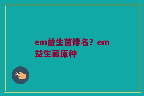 em益生菌排名？em益生菌原种