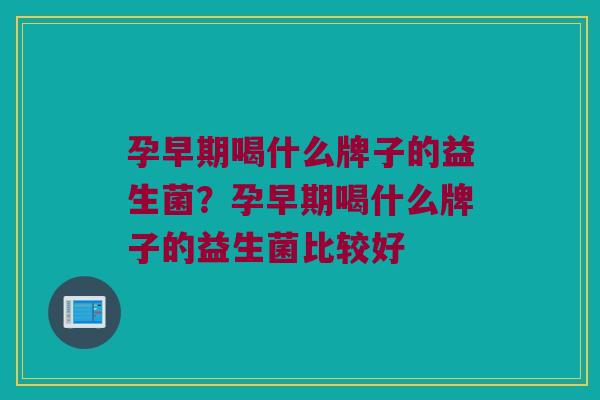 孕早期喝什么牌子的益生菌？孕早期喝什么牌子的益生菌比较好