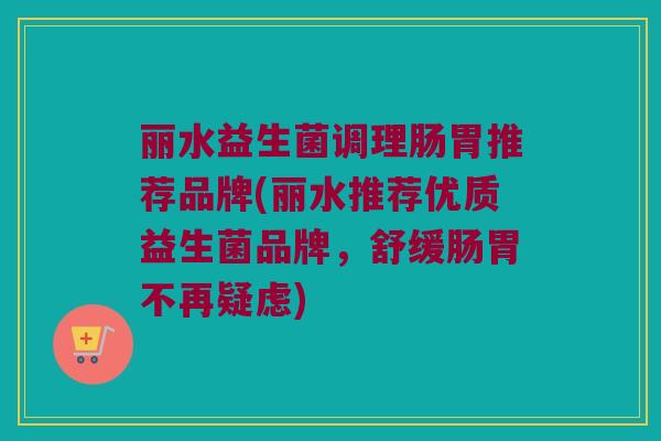 丽水益生菌调理肠胃推荐品牌(丽水推荐优质益生菌品牌，舒缓肠胃不再疑虑)