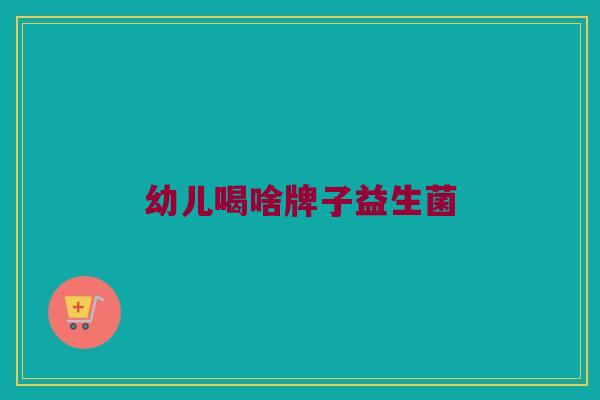 幼儿喝啥牌子益生菌
