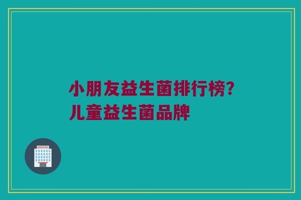 小朋友益生菌排行榜？儿童益生菌品牌