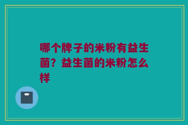 哪个牌子的米粉有益生菌？益生菌的米粉怎么样