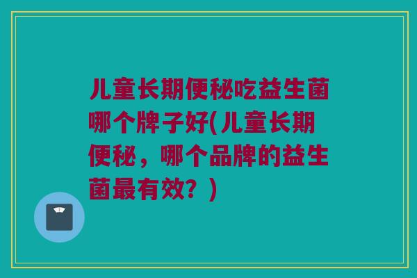 儿童长期便秘吃益生菌哪个牌子好(儿童长期便秘，哪个品牌的益生菌最有效？)