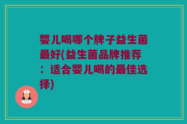 婴儿喝哪个牌子益生菌好(益生菌品牌推荐:适合婴儿喝的佳选择) 婴儿喝哪个牌子益生菌好(益生菌品牌推荐:适合婴儿喝的佳选择)