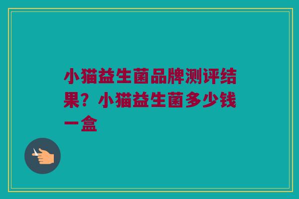 小猫益生菌品牌测评结果？小猫益生菌多少钱一盒