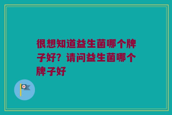 很想知道益生菌哪个牌子好？请问益生菌哪个牌子好