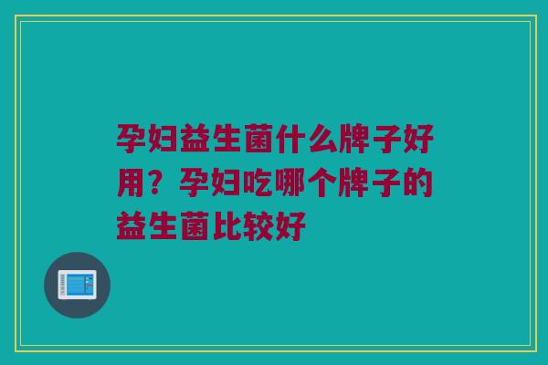 孕妇益生菌什么牌子好用？孕妇吃哪个牌子的益生菌比较好