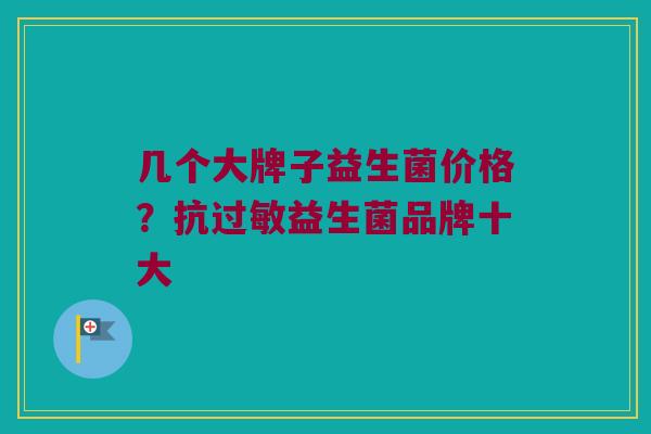 几个大牌子益生菌价格？抗过敏益生菌品牌十大