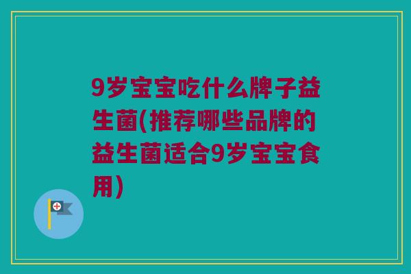 9岁宝宝吃什么牌子益生菌(推荐哪些品牌的益生菌适合9岁宝宝食用)