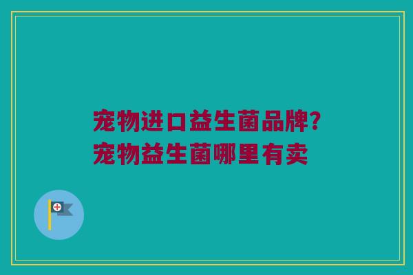 宠物进口益生菌品牌？宠物益生菌哪里有卖