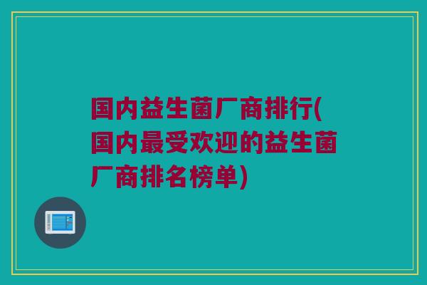 国内益生菌厂商排行(国内最受欢迎的益生菌厂商排名榜单)
