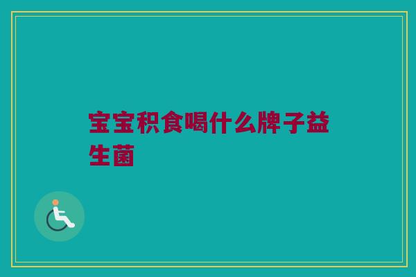 宝宝积食喝什么牌子益生菌
