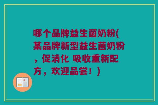 哪个品牌益生菌奶粉(某品牌新型益生菌奶粉，促消化 吸收重新配方，欢迎品尝！)