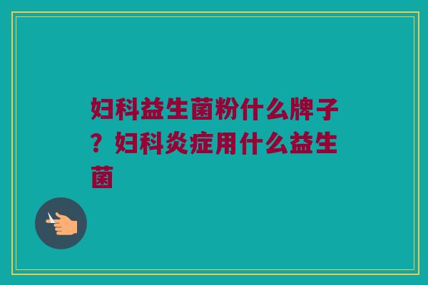 妇科益生菌粉什么牌子？妇科炎症用什么益生菌
