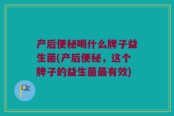 产后便秘喝什么牌子益生菌(产后便秘，这个牌子的益生菌最有效)