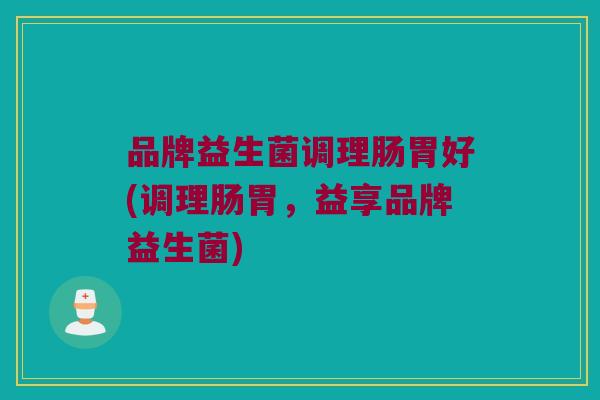 品牌益生菌调理肠胃好(调理肠胃，益享品牌益生菌)