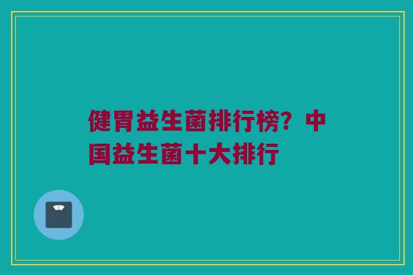 健胃益生菌排行榜？中国益生菌十大排行