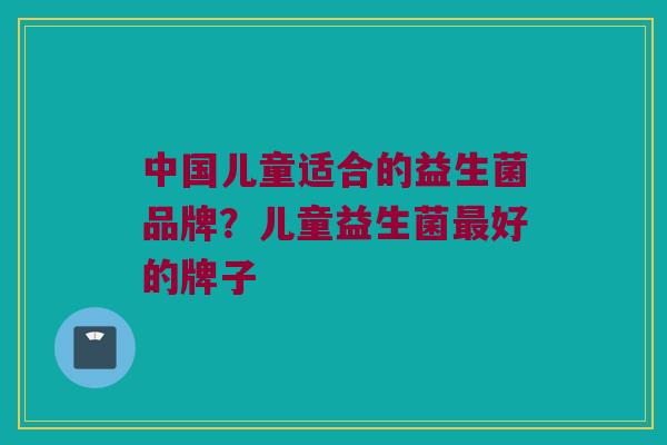 中国儿童适合的益生菌品牌？儿童益生菌最好的牌子