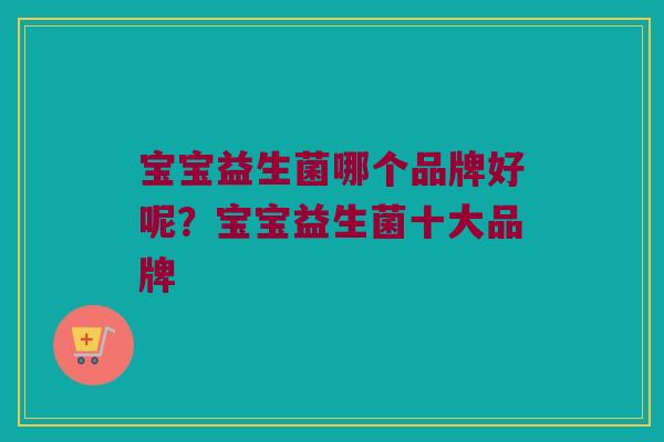 宝宝益生菌哪个品牌好呢？宝宝益生菌十大品牌