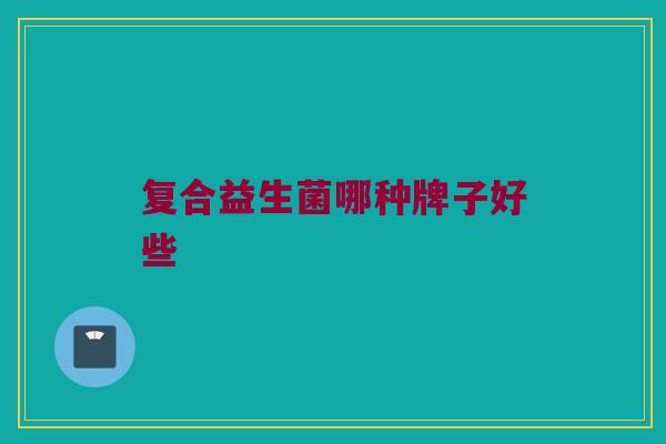 复合益生菌哪种牌子好些