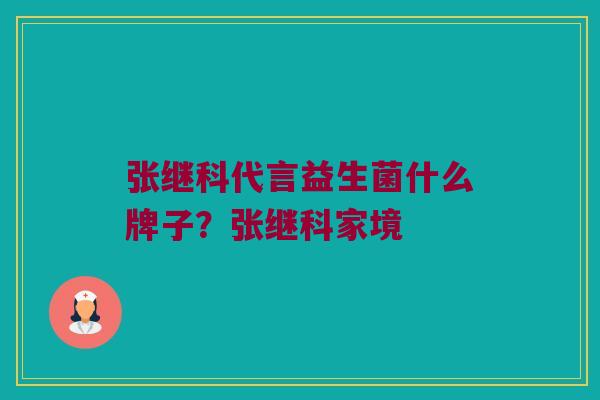 张继科代言益生菌什么牌子？张继科家境