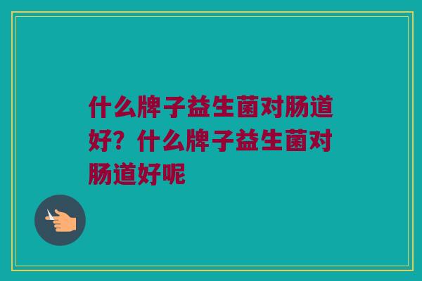 什么牌子益生菌对肠道好？什么牌子益生菌对肠道好呢