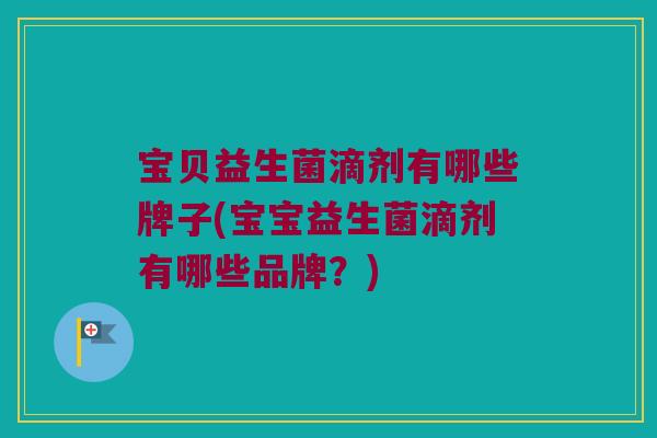 宝贝益生菌滴剂有哪些牌子(宝宝益生菌滴剂有哪些品牌？)