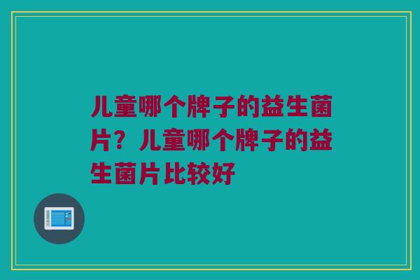儿童哪个牌子的益生菌片？儿童哪个牌子的益生菌片比较好
