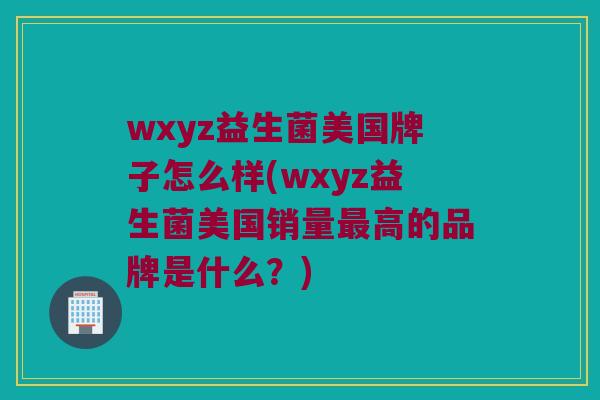 wxyz益生菌美国牌子怎么样(wxyz益生菌美国销量最高的品牌是什么？)
