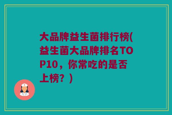大品牌益生菌排行榜(益生菌大品牌排名TOP10，你常吃的是否上榜？)