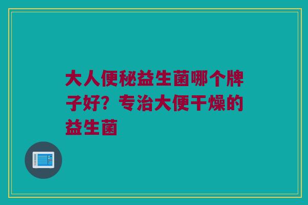 大人便秘益生菌哪个牌子好？专治大便干燥的益生菌
