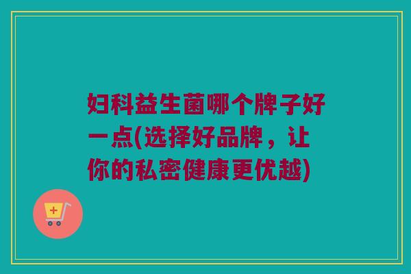 妇科益生菌哪个牌子好一点(选择好品牌，让你的私密健康更优越)