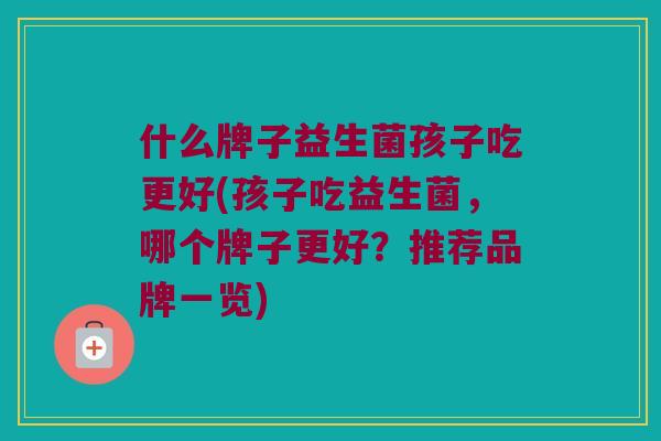 什么牌子益生菌孩子吃更好(孩子吃益生菌，哪个牌子更好？推荐品牌一览)