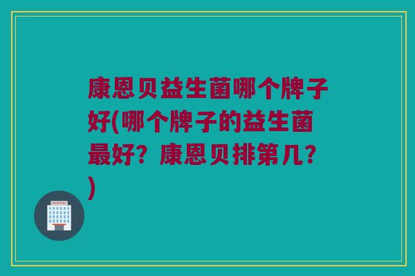 康恩贝益生菌哪个牌子好(哪个牌子的益生菌最好？康恩贝排第几？)