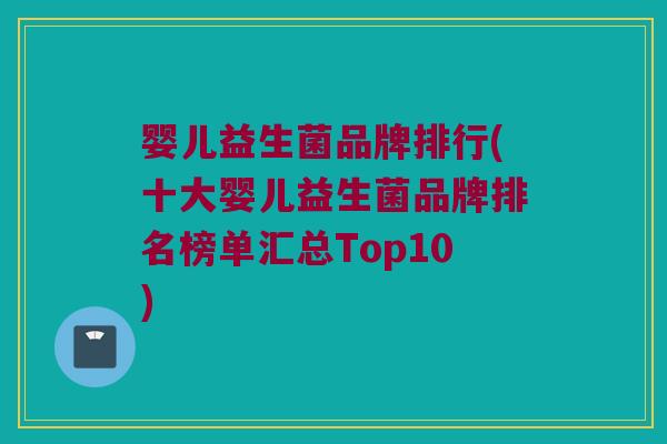 婴儿益生菌品牌排行(十大婴儿益生菌品牌排名榜单汇总Top10)