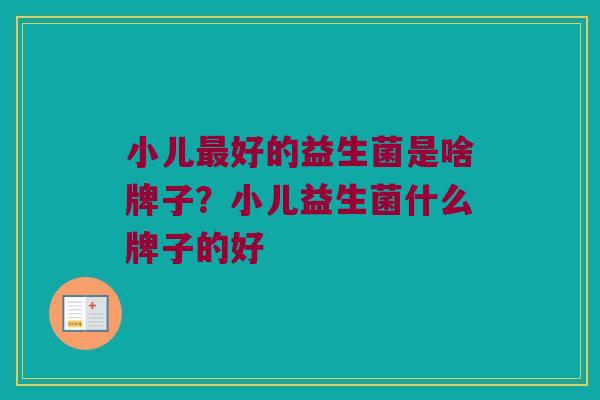 小儿最好的益生菌是啥牌子？小儿益生菌什么牌子的好