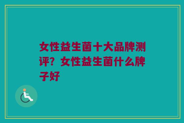 女性益生菌十大品牌测评？女性益生菌什么牌子好