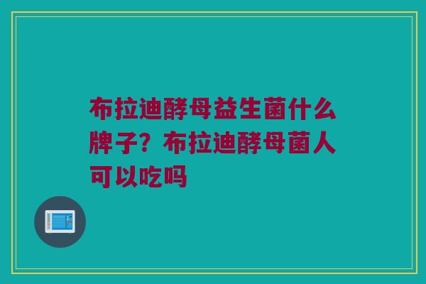 布拉迪酵母益生菌什么牌子？布拉迪酵母菌人可以吃吗
