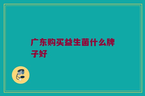 广东购买益生菌什么牌子好 广东购买益生菌什么牌子好