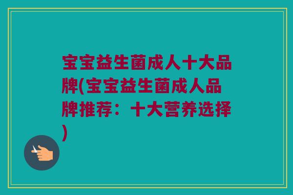 宝宝益生菌成人十大品牌(宝宝益生菌成人品牌推荐：十大营养选择)
