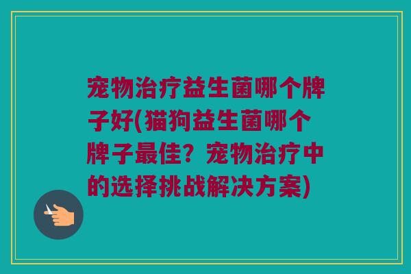 宠物治疗益生菌哪个牌子好(猫狗益生菌哪个牌子最佳？宠物治疗中的选择挑战解决方案)