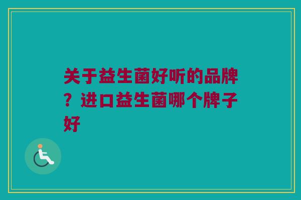 关于益生菌好听的品牌？进口益生菌哪个牌子好