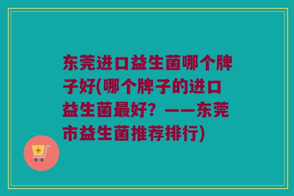 东莞进口益生菌哪个牌子好(哪个牌子的进口益生菌最好？——东莞市益生菌推荐排行)