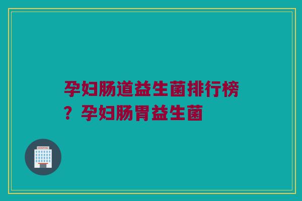 孕妇肠道益生菌排行榜？孕妇肠胃益生菌
