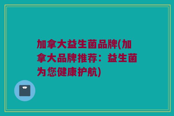 加拿大益生菌品牌(加拿大品牌推荐：益生菌为您健康护航)