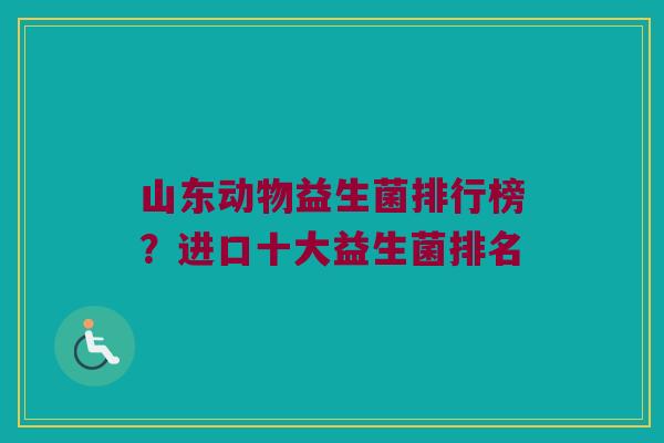 山东动物益生菌排行榜？进口十大益生菌排名