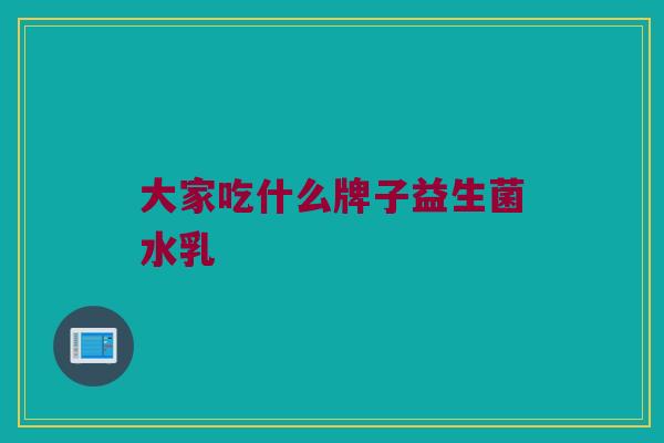 大家吃什么牌子益生菌水乳